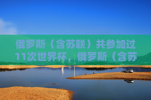 俄罗斯(含苏联)共参加过11次世界杯,俄罗斯(含苏联)世界杯参赛次数达11次 俄罗斯(含苏联)共参加过11次世界杯,俄罗斯(含苏联)世界杯参赛次数达11次