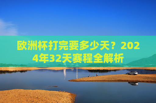 欧洲杯打完要多少天?2024年32天赛程全解析 欧洲杯打完要多少天?2024年32天赛程全解析