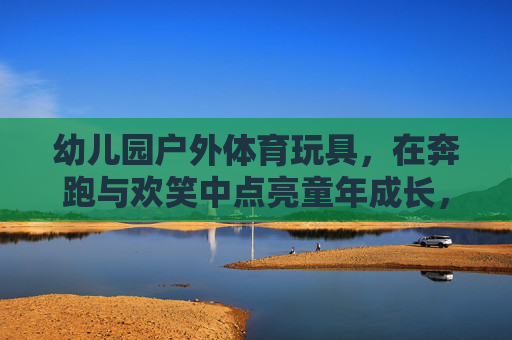 幼儿园户外体育玩具，在奔跑与欢笑中点亮童年成长，幼儿园户外玩具，奔跑欢笑点亮童年成长