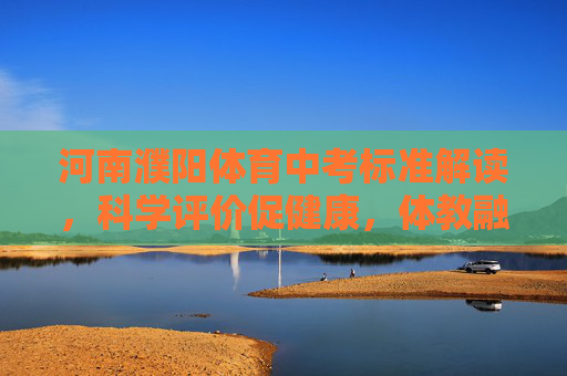 河南濮阳体育中考标准解读，科学评价促健康，体教融合育新人，河南濮阳体育中考标准解读，科学评价促健康 体教融合育新人