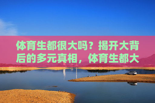 体育生都很大吗?揭开大背后的多元真相,体育生都大?揭秘身材背后的多元真相 体育生都很大吗?揭开大背后的多元真相,体育生都大?揭秘身材背后的多元真相