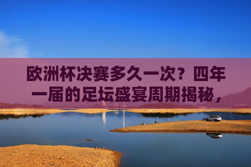欧洲杯决赛多久一次?四年一届的足坛盛宴周期揭秘,欧洲杯决赛四年一届,足坛盛宴周期揭秘 欧洲杯决赛多久一次?四年一届的足坛盛宴周期揭秘,欧洲杯决赛四年一届,足坛盛宴周期揭秘