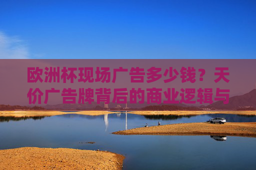欧洲杯现场广告多少钱?天价广告牌背后的商业逻辑与营销博弈,欧洲杯现场广告,天价背后的商业逻辑与营销博弈 欧洲杯现场广告多少钱?天价广告牌背后的商业逻辑与营销博弈,欧洲杯现场广告,天价背后的商业逻辑与营销博弈