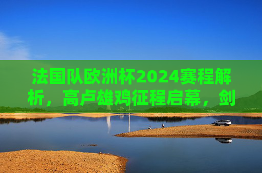 法国队欧洲杯2024赛程解析,高卢雄鸡征程启幕,剑指冠军荣耀,法国队欧洲杯2024赛程解析,征程启幕剑指冠军 法国队欧洲杯2024赛程解析,高卢雄鸡征程启幕,剑指冠军荣耀,法国队欧洲杯2024赛程解析,征程启幕剑指冠军