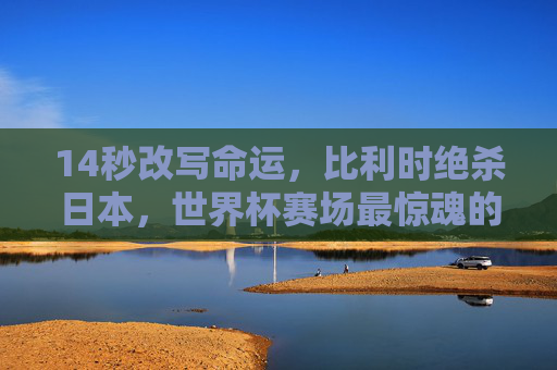 14秒改写命运,比利时绝杀日本,世界杯赛场最惊魂的史诗逆转,14秒绝杀!比利时史诗逆转改写命运 14秒改写命运,比利时绝杀日本,世界杯赛场最惊魂的史诗逆转,14秒绝杀!比利时史诗逆转改写命运