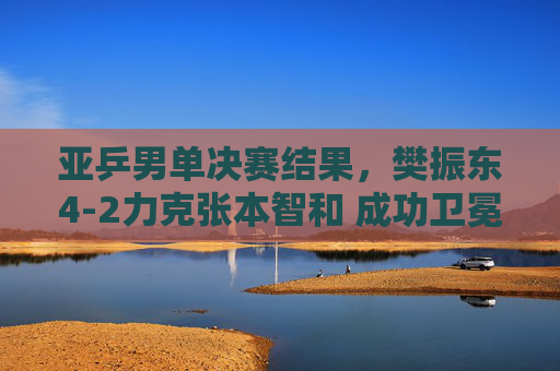 亚乒男单决赛结果,樊振东4-2力克张本智和 成功卫冕冠军,亚乒男单决赛,樊振东4-2力克张本智和 成功卫冕 亚乒男单决赛结果,樊振东4-2力克张本智和 成功卫冕冠军,亚乒男单决赛,樊振东4-2力克张本智和 成功卫冕