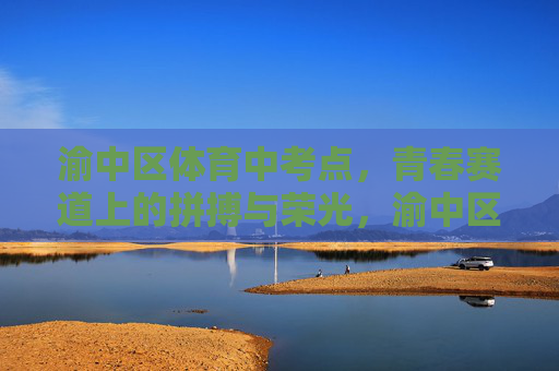 渝中区体育中考点,青春赛道上的拼搏与荣光,渝中区体育中考,青春赛道上的拼搏与荣光 渝中区体育中考点,青春赛道上的拼搏与荣光,渝中区体育中考,青春赛道上的拼搏与荣光