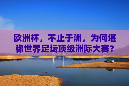 欧洲杯，不止于洲，为何堪称世界足坛顶级洲际大赛？欧洲杯，不止于洲，堪称世界足坛顶级洲际大赛