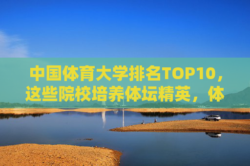 中国体育大学排名TOP10,这些院校培养体坛精英,体育专业实力哪家强?中国体育大学TOP10,培养体坛精英,体育专业实力哪家强 中国体育大学排名TOP10,这些院校培养体坛精英,体育专业实力哪家强?中国体育大学TOP10,培养体坛精英,体育专业实力哪家强