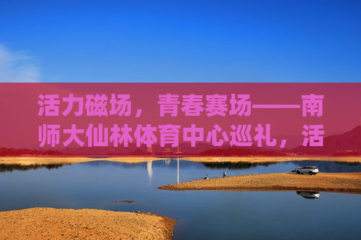 活力磁场,青春赛场——南师大仙林体育中心巡礼,活力磁场,青春赛场——南师大仙林体育中心巡礼 活力磁场,青春赛场——南师大仙林体育中心巡礼,活力磁场,青春赛场——南师大仙林体育中心巡礼