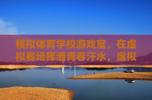 模拟体育学校游戏室,在虚拟赛场挥洒青春汗水,虚拟赛场挥洒青春汗 模拟体育学校游戏室,在虚拟赛场挥洒青春汗水,虚拟赛场挥洒青春汗