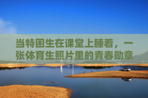 当特困生在课堂上睡着,一张体育生照片里的青春勋章,特困生的课堂瞌睡与体育生的青春勋章 当特困生在课堂上睡着,一张体育生照片里的青春勋章,特困生的课堂瞌睡与体育生的青春勋章