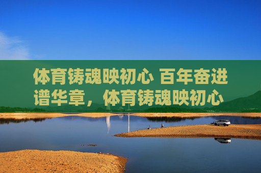 体育铸魂映初心 百年奋进谱华章,体育铸魂映初心 百年奋进谱华章 体育铸魂映初心 百年奋进谱华章,体育铸魂映初心 百年奋进谱华章