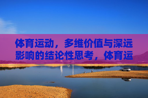 体育运动,多维价值与深远影响的结论性思考,体育运动,多维价值与深远影响的结论性思考 体育运动,多维价值与深远影响的结论性思考,体育运动,多维价值与深远影响的结论性思考