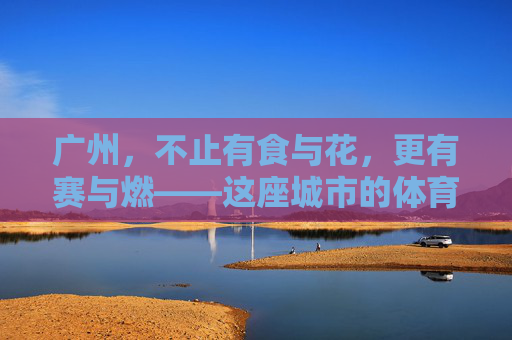 广州,不止有食与花,更有赛与燃——这座城市的体育赛事有多丰富?广州,赛与燃,不止食与花的体育城市盛宴 广州,不止有食与花,更有赛与燃——这座城市的体育赛事有多丰富?广州,赛与燃,不止食与花的体育城市盛宴