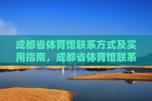 成都省体育馆联系方式及实用指南,成都省体育馆联系方式及实用指南 成都省体育馆联系方式及实用指南,成都省体育馆联系方式及实用指南