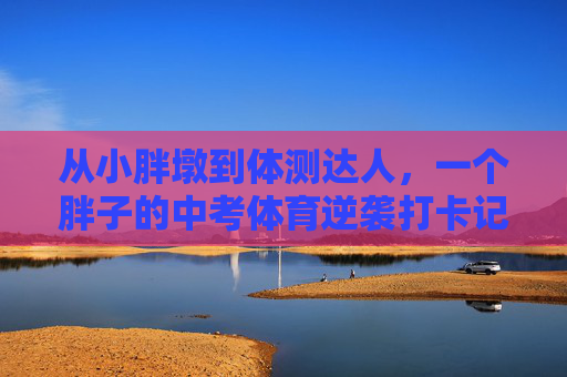 从小胖墩到体测达人,一个胖子的中考体育逆袭打卡记,从胖子到体测达人,中考体育逆袭打卡 从小胖墩到体测达人,一个胖子的中考体育逆袭打卡记,从胖子到体测达人,中考体育逆袭打卡