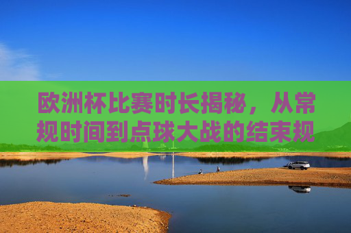欧洲杯比赛时长揭秘,从常规时间到点球大战的结束规则,欧洲杯比赛时长揭秘,常规时间到点球大战的结束规则 欧洲杯比赛时长揭秘,从常规时间到点球大战的结束规则,欧洲杯比赛时长揭秘,常规时间到点球大战的结束规则