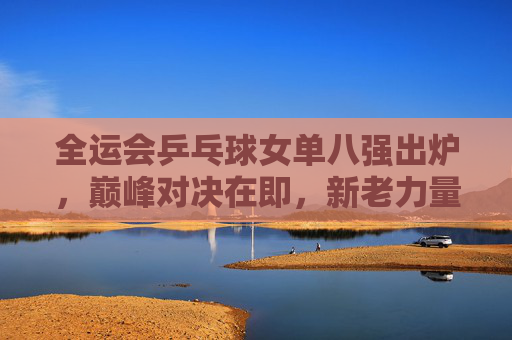 全运会乒乓球女单八强出炉,巅峰对决在即,新老力量交织的乒乓盛宴,全运会乒乓球女单八强出炉,巅峰对决,新老力量交织乒乓盛宴 全运会乒乓球女单八强出炉,巅峰对决在即,新老力量交织的乒乓盛宴,全运会乒乓球女单八强出炉,巅峰对决,新老力量交织乒乓盛宴
