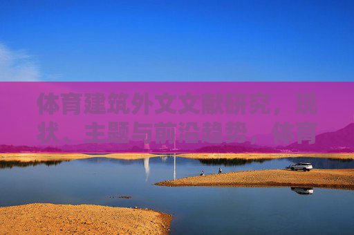 体育建筑外文文献研究,现状、主题与前沿趋势,体育建筑外文文献研究的现状、主题与前沿趋势 体育建筑外文文献研究,现状、主题与前沿趋势,体育建筑外文文献研究的现状、主题与前沿趋势