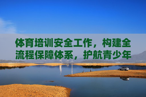 体育培训安全工作,构建全流程保障体系,护航青少年健康成长,全流程保障护航青少年体育培训安全 体育培训安全工作,构建全流程保障体系,护航青少年健康成长,全流程保障护航青少年体育培训安全