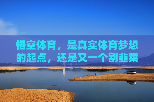 悟空体育,是真实体育梦想的起点,还是又一个割韭菜的噱头?悟空体育,体育梦想起点还是割韭菜噱头? 悟空体育,是真实体育梦想的起点,还是又一个割韭菜的噱头?悟空体育,体育梦想起点还是割韭菜噱头?