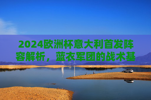 2024欧洲杯意大利首发阵容解析,蓝衣军团的战术基石与夺冠希望,2024欧洲杯蓝衣军团首发阵容解析,战术基石与夺冠希望 2024欧洲杯意大利首发阵容解析,蓝衣军团的战术基石与夺冠希望,2024欧洲杯蓝衣军团首发阵容解析,战术基石与夺冠希望