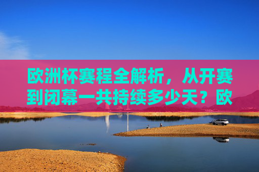 欧洲杯赛程全解析,从开赛到闭幕一共持续多少天?欧洲杯赛程全解析,从开赛到闭幕持续多少天 欧洲杯赛程全解析,从开赛到闭幕一共持续多少天?欧洲杯赛程全解析,从开赛到闭幕持续多少天