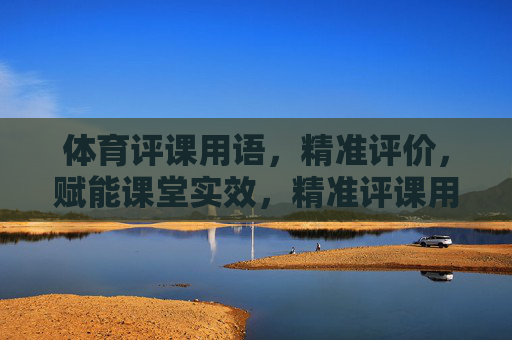 体育评课用语,精准评价,赋能课堂实效,精准评课用语赋能体育课堂实效 体育评课用语,精准评价,赋能课堂实效,精准评课用语赋能体育课堂实效