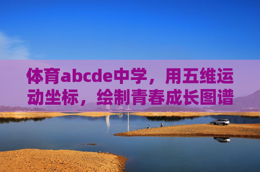 体育abcde中学,用五维运动坐标,绘制青春成长图谱,五维运动坐标下的体育abcde中学青春成长图谱 体育abcde中学,用五维运动坐标,绘制青春成长图谱,五维运动坐标下的体育abcde中学青春成长图谱