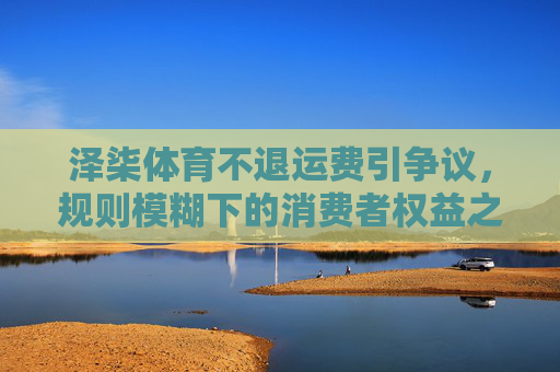 泽柒体育不退运费引争议,规则模糊下的消费者权益之困 泽柒体育不退运费引争议,规则模糊下的消费者权益之困