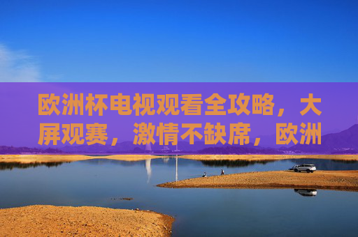 欧洲杯电视观看全攻略,大屏观赛,激情不缺席,欧洲杯电视观赛全攻略,大屏畅享,激情不缺席 欧洲杯电视观看全攻略,大屏观赛,激情不缺席,欧洲杯电视观赛全攻略,大屏畅享,激情不缺席