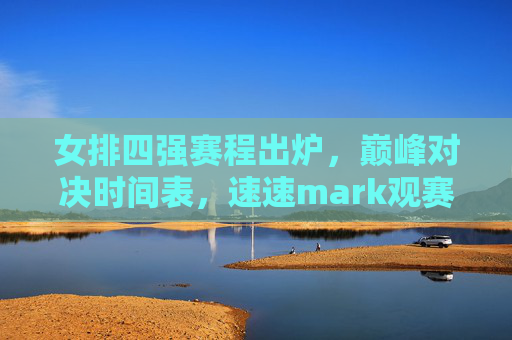 女排四强赛程出炉,巅峰对决时间表,速速mark观赛指南,女排四强巅峰对决赛程出炉!速mark观赛指南 女排四强赛程出炉,巅峰对决时间表,速速mark观赛指南,女排四强巅峰对决赛程出炉!速mark观赛指南