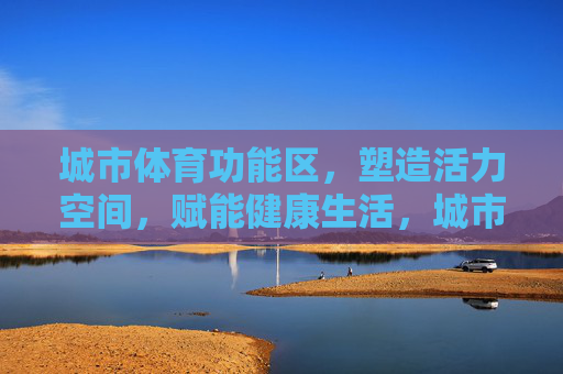 城市体育功能区,塑造活力空间,赋能健康生活,城市体育功能区,塑造活力空间,赋能健康生活 城市体育功能区,塑造活力空间,赋能健康生活,城市体育功能区,塑造活力空间,赋能健康生活