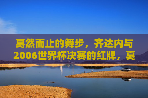 戛然而止的舞步,齐达内与2006世界杯决赛的红牌,戛然而止的舞步,齐达内2006世界杯决赛红牌 戛然而止的舞步,齐达内与2006世界杯决赛的红牌,戛然而止的舞步,齐达内2006世界杯决赛红牌