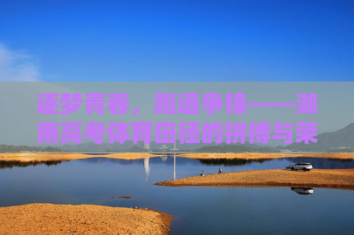 逐梦青春,跑道争锋——湖南高考体育田径的拼搏与荣光,湖南高考体育田径,青春逐梦,拼搏荣光 逐梦青春,跑道争锋——湖南高考体育田径的拼搏与荣光,湖南高考体育田径,青春逐梦,拼搏荣光