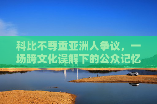 科比不尊重亚洲人争议,一场跨文化误解下的公众记忆博弈,科比不尊重亚洲人争议,跨文化误解下的公众记忆博弈 科比不尊重亚洲人争议,一场跨文化误解下的公众记忆博弈,科比不尊重亚洲人争议,跨文化误解下的公众记忆博弈