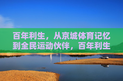百年利生，从京城体育记忆到全民运动伙伴，百年利生，从京城体育记忆到全民运动伙伴
