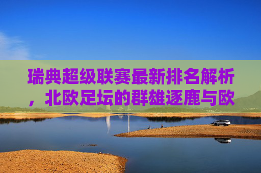 瑞典超级联赛最新排名解析，北欧足坛的群雄逐鹿与欧战悬念，瑞典超最新排名解析，北欧群雄逐鹿与欧战悬念