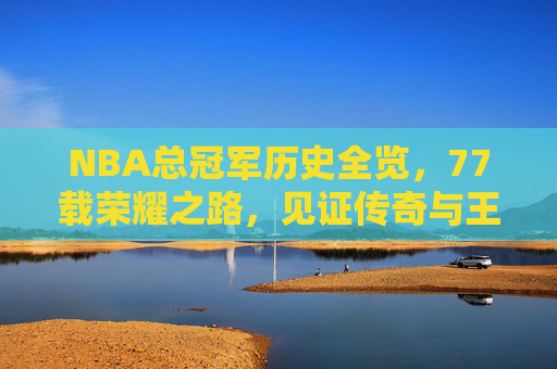 NBA总冠军历史全览,77载荣耀之路,见证传奇与王朝,77载NBA总冠军荣耀之路,传奇与王朝全览 NBA总冠军历史全览,77载荣耀之路,见证传奇与王朝,77载NBA总冠军荣耀之路,传奇与王朝全览