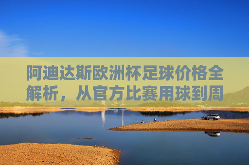 阿迪达斯欧洲杯足球价格全解析,从官方比赛用球到周边款,你了解多少?阿迪达斯欧洲杯足球价格全解析,从官方用球到周边款 阿迪达斯欧洲杯足球价格全解析,从官方比赛用球到周边款,你了解多少?阿迪达斯欧洲杯足球价格全解析,从官方用球到周边款