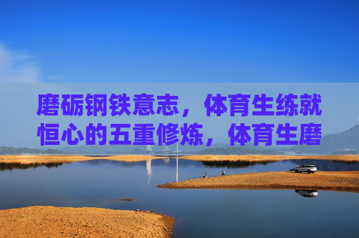 磨砺钢铁意志,体育生练就恒心的五重修炼,体育生磨砺钢铁意志、练就恒心的五重修炼 磨砺钢铁意志,体育生练就恒心的五重修炼,体育生磨砺钢铁意志、练就恒心的五重修炼