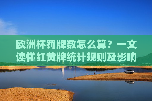 欧洲杯罚牌数怎么算?一文读懂红黄牌统计规则及影响,欧洲杯罚牌数统计规则及红黄牌影响 欧洲杯罚牌数怎么算?一文读懂红黄牌统计规则及影响,欧洲杯罚牌数统计规则及红黄牌影响