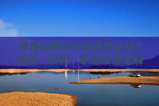 体育指导中心待遇怎么样?薪资、福利、职业发展全解析,体育指导中心待遇,薪资、福利、职业发展全解析 体育指导中心待遇怎么样?薪资、福利、职业发展全解析,体育指导中心待遇,薪资、福利、职业发展全解析