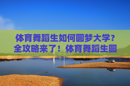 体育舞蹈生如何圆梦大学？全攻略来了！体育舞蹈生圆梦大学全攻略
