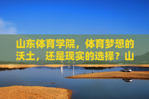 山东体育学院，体育梦想的沃土，还是现实的选择？山东体育学院，梦想沃土还是现实之选？