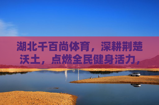 湖北千百尚体育,深耕荆楚沃土,点燃全民健身活力,深耕荆楚沃土 点燃全民健身活力 湖北千百尚体育,深耕荆楚沃土,点燃全民健身活力,深耕荆楚沃土 点燃全民健身活力