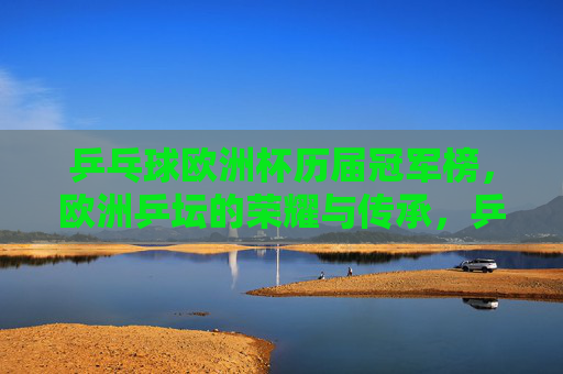 乒乓球欧洲杯历届冠军榜，欧洲乒坛的荣耀与传承，乒乓球欧洲杯历届冠军榜，欧洲乒坛的荣耀与传承