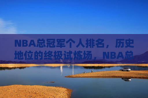 NBA总冠军个人排名,历史地位的终极试炼场,NBA总冠军个人排名,历史地位的终极试炼场 NBA总冠军个人排名,历史地位的终极试炼场,NBA总冠军个人排名,历史地位的终极试炼场