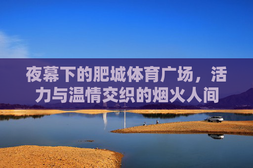 夜幕下的肥城体育广场，活力与温情交织的烟火人间